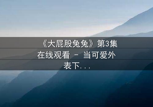 《大屁股兔兔》第3集在线观看 - 当可爱外表下藏着惊天秘密