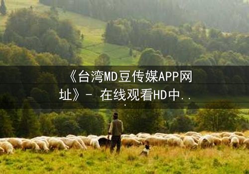 《台湾MD豆传媒APP网址》- 在线观看HD中字完整无删影视大全第3集 - 揭开隐藏的真相,你敢点开吗?