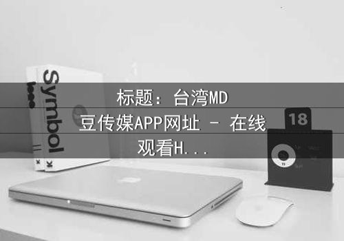 标题:台湾MD豆传媒APP网址 - 在线观看HD中字完整无删影视大全,第3集 - 揭开隐藏的真相,你敢点开吗?