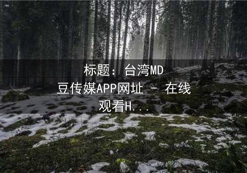 标题:台湾MD豆传媒APP网址 - 在线观看HD中字完整无删影视大全第3集 - 揭开隐藏的真相,你敢点开吗?