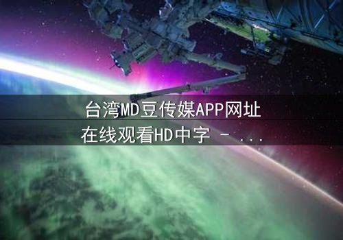 台湾MD豆传媒APP网址在线观看HD中字 - 当真相成为最危险的秘密