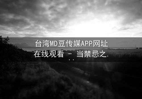 台湾MD豆传媒APP网址在线观看 - 当禁忌之恋遇上致命交易