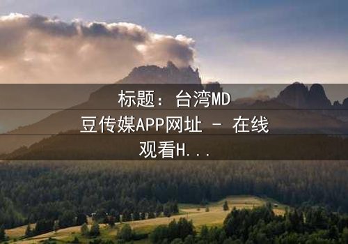 标题:台湾MD豆传媒APP网址 - 在线观看HD中字完整无删影视大全第3集 - 揭开隐藏的真相,你敢点开吗?