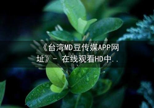《台湾MD豆传媒APP网址》- 在线观看HD中字完整无删版 - 当真相撕裂亲情,谁才是幕后黑手?