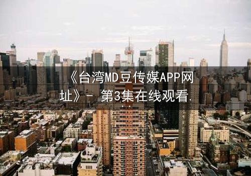 《台湾MD豆传媒APP网址》- 第3集在线观看 - 一场无法逃脱的真相游戏