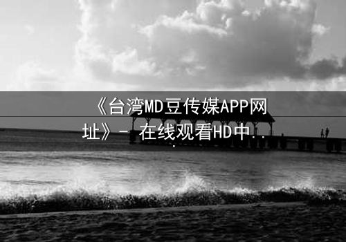 《台湾MD豆传媒APP网址》- 在线观看HD中字完整无删 - 揭开禁忌真相的致命诱惑