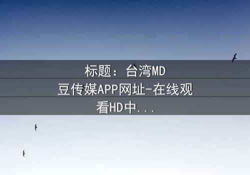 标题:台湾MD豆传媒APP网址-在线观看HD中字完整无删影视大全第3集-揭开隐藏的真相密码