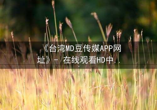 《台湾MD豆传媒APP网址》- 在线观看HD中字完整无删版 - 揭开隐藏的真相,你敢点开吗?
