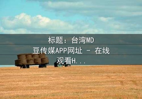 标题:台湾MD豆传媒APP网址 - 在线观看HD中字完整无删影视大全第3集 - 揭开隐藏的真相,你敢点开吗?