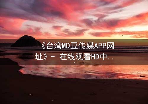 《台湾MD豆传媒APP网址》- 在线观看HD中字完整无删版 - 当真相撕裂亲情,谁能守住最后底线?