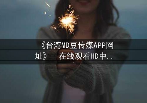 《台湾MD豆传媒APP网址》- 在线观看HD中字完整无删版 - 揭开禁忌之恋背后的惊天秘密