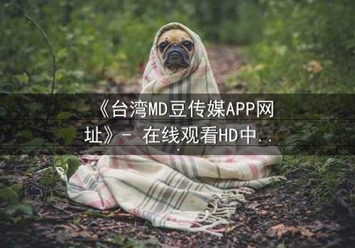 《台湾MD豆传媒APP网址》- 在线观看HD中字完整无删版 - 揭开禁忌之恋背后的惊天秘密