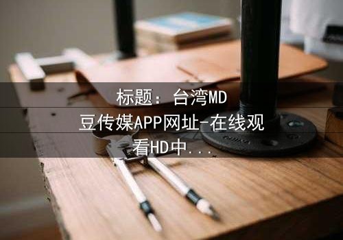 标题:台湾MD豆传媒APP网址-在线观看HD中字完整无删影视大全第3集-揭开隐藏的真相