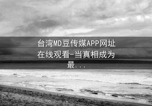 台湾MD豆传媒APP网址在线观看-当真相成为最危险的赌注,你敢点开吗?