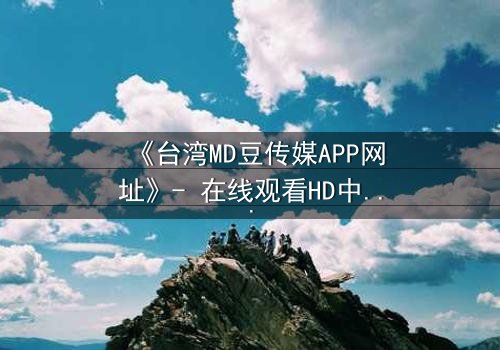 《台湾MD豆传媒APP网址》- 在线观看HD中字完整无删版 - 揭开隐藏的真相,你敢点开吗?