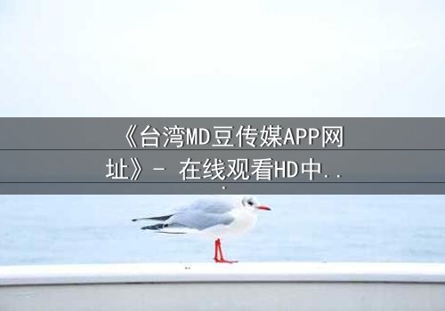 《台湾MD豆传媒APP网址》- 在线观看HD中字完整无删 - 揭开数字时代的欲望迷局