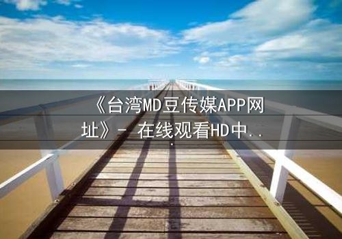 《台湾MD豆传媒APP网址》- 在线观看HD中字完整无删 - 揭开禁忌之恋背后的惊天秘密