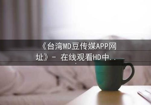 《台湾MD豆传媒APP网址》- 在线观看HD中字完整无删 - 当真相与欲望交织,你敢点开吗?