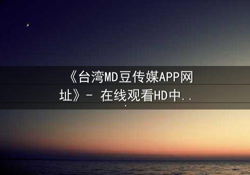 《台湾MD豆传媒APP网址》- 在线观看HD中字完整无删 - 揭开禁忌之恋的终极代价